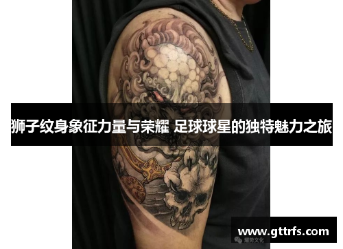 狮子纹身象征力量与荣耀 足球球星的独特魅力之旅