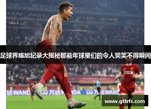 足球界尴尬纪录大揭秘那些年球星们的令人哭笑不得瞬间