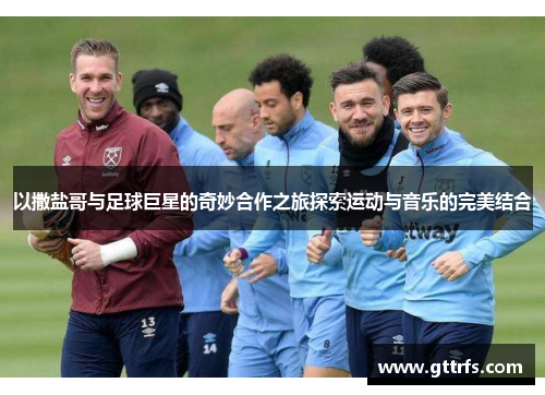 以撒盐哥与足球巨星的奇妙合作之旅探索运动与音乐的完美结合