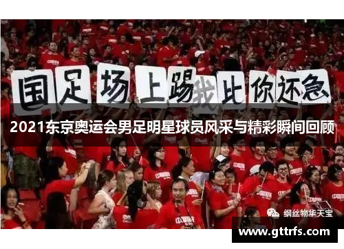 2021东京奥运会男足明星球员风采与精彩瞬间回顾