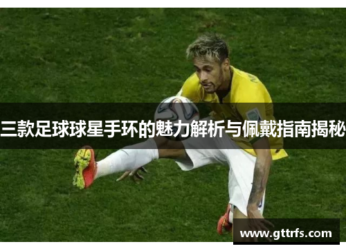 三款足球球星手环的魅力解析与佩戴指南揭秘