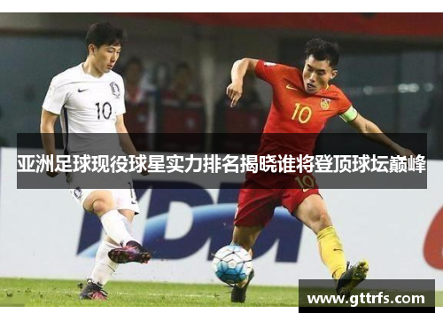 亚洲足球现役球星实力排名揭晓谁将登顶球坛巅峰