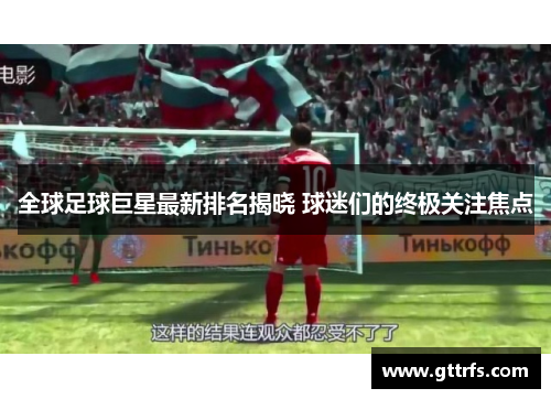 全球足球巨星最新排名揭晓 球迷们的终极关注焦点