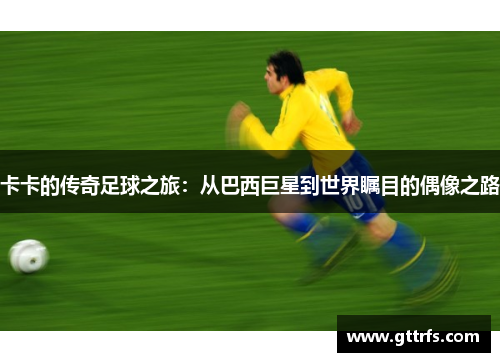 卡卡的传奇足球之旅：从巴西巨星到世界瞩目的偶像之路