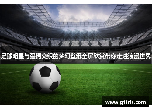 足球明星与爱情交织的梦幻壁纸全屏欣赏带你走进浪漫世界