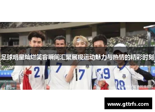 足球明星灿烂笑容瞬间汇聚展现运动魅力与热情的精彩时刻