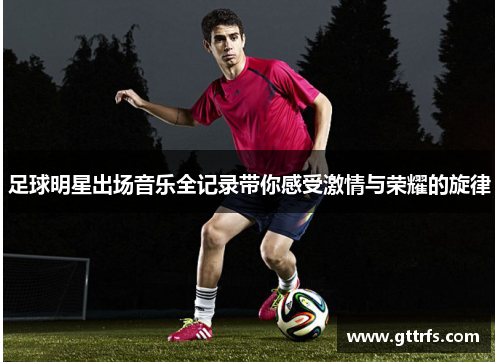 足球明星出场音乐全记录带你感受激情与荣耀的旋律
