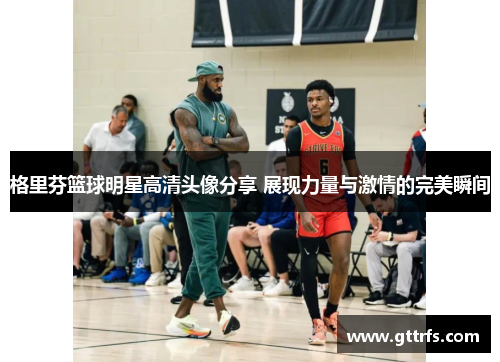 格里芬篮球明星高清头像分享 展现力量与激情的完美瞬间