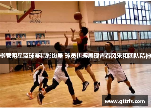 柳巷明星篮球赛精彩纷呈 球员拼搏展现青春风采和团队精神