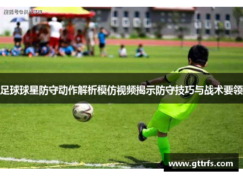 足球球星防守动作解析模仿视频揭示防守技巧与战术要领