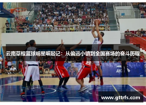 云南草根篮球明星崛起记：从偏远小镇到全国赛场的奋斗历程