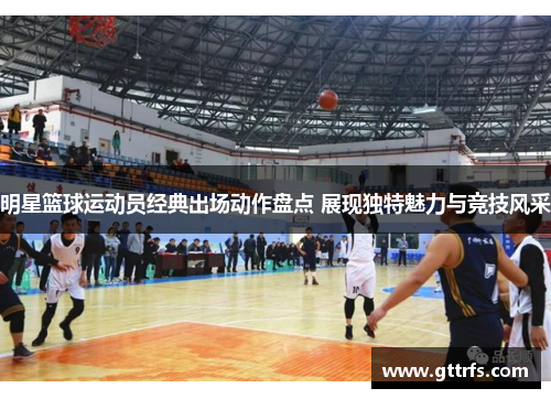 明星篮球运动员经典出场动作盘点 展现独特魅力与竞技风采