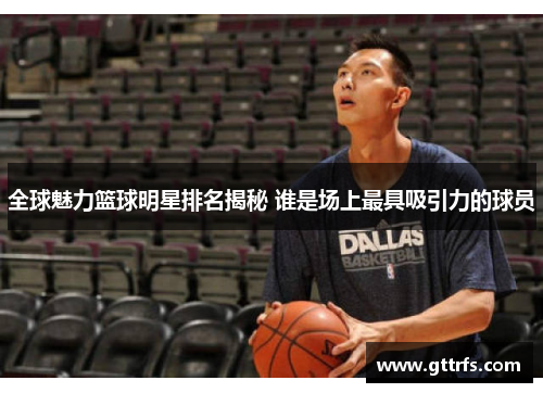 全球魅力篮球明星排名揭秘 谁是场上最具吸引力的球员