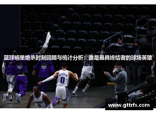 篮球明星绝杀时刻回顾与统计分析：谁是最具终结者的球场英雄
