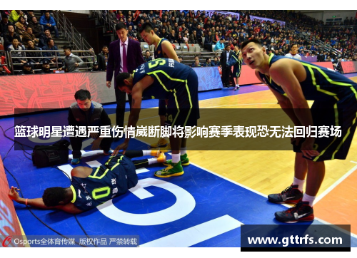 篮球明星遭遇严重伤情崴断脚将影响赛季表现恐无法回归赛场